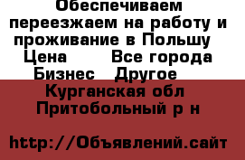 Обеспечиваем переезжаем на работу и проживание в Польшу › Цена ­ 1 - Все города Бизнес » Другое   . Курганская обл.,Притобольный р-н